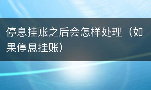 停息挂账之后会怎样处理（如果停息挂账）