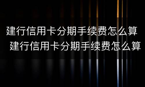 建行信用卡分期手续费怎么算 建行信用卡分期手续费怎么算的