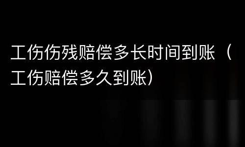 工伤伤残赔偿多长时间到账（工伤赔偿多久到账）