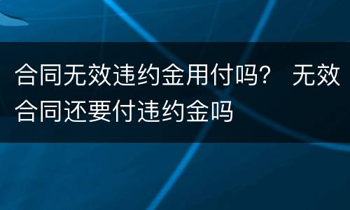 合同无效违约金用付吗？ 无效合同还要付违约金吗