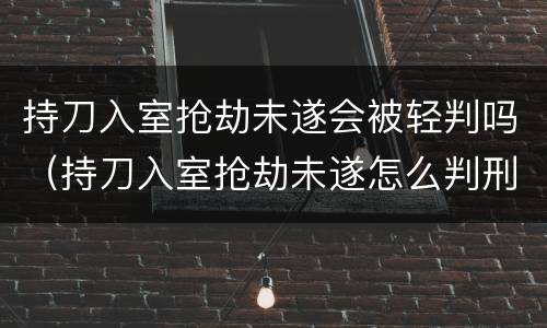 持刀入室抢劫未遂会被轻判吗（持刀入室抢劫未遂怎么判刑）