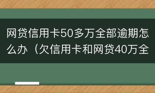 网贷信用卡50多万全部逾期怎么办（欠信用卡和网贷40万全面逾期）