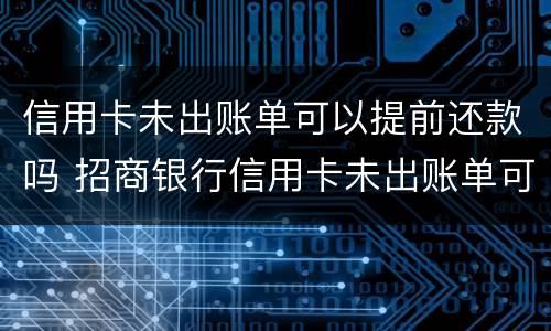 信用卡未出账单可以提前还款吗 招商银行信用卡未出账单可以提前还款吗