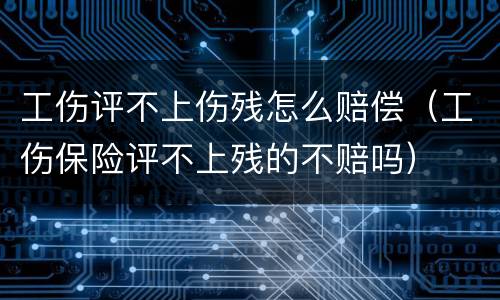 工伤评不上伤残怎么赔偿（工伤保险评不上残的不赔吗）