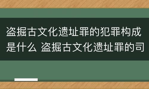 盗掘古文化遗址罪的犯罪构成是什么 盗掘古文化遗址罪的司法解释