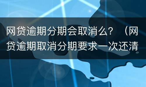 网贷逾期分期会取消么？（网贷逾期取消分期要求一次还清怎么办）