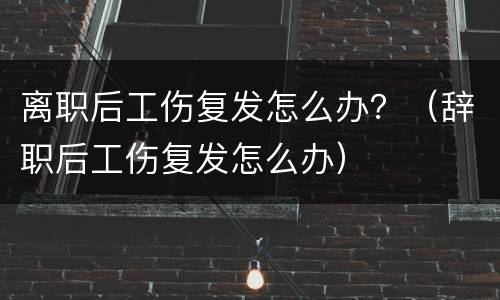 离职后工伤复发怎么办？（辞职后工伤复发怎么办）