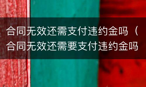 合同无效还需支付违约金吗（合同无效还需要支付违约金吗）