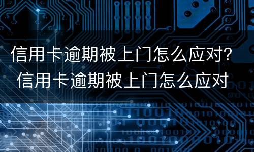 信用卡逾期被上门怎么应对？ 信用卡逾期被上门怎么应对