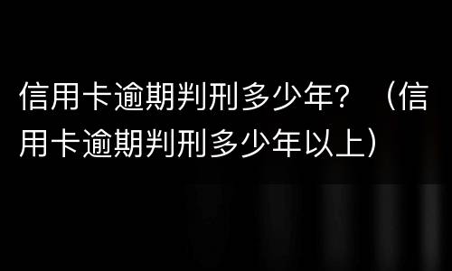 信用卡逾期判刑多少年？（信用卡逾期判刑多少年以上）