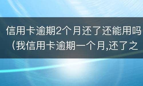 信用卡逾期2个月还了还能用吗（我信用卡逾期一个月,还了之后还能用吗）