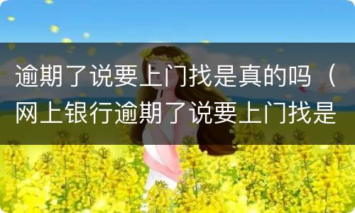 逾期了说要上门找是真的吗（网上银行逾期了说要上门找是真的吗）