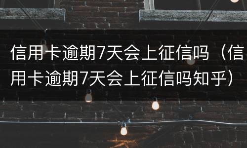 信用卡逾期7天会上征信吗（信用卡逾期7天会上征信吗知乎）