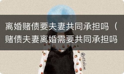离婚赌债要夫妻共同承担吗（赌债夫妻离婚需要共同承担吗）