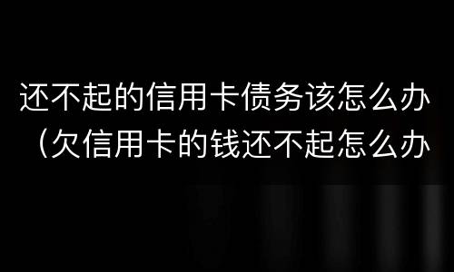 还不起的信用卡债务该怎么办（欠信用卡的钱还不起怎么办）