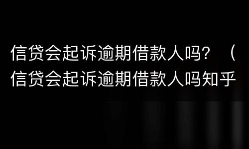 信贷会起诉逾期借款人吗？（信贷会起诉逾期借款人吗知乎）