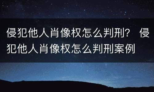 侵犯他人肖像权怎么判刑？ 侵犯他人肖像权怎么判刑案例