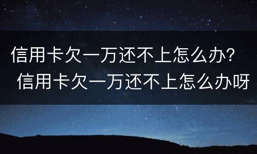 信用卡欠一万还不上怎么办？ 信用卡欠一万还不上怎么办呀