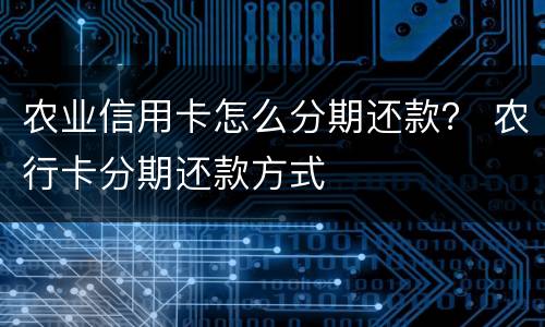 农业信用卡怎么分期还款？ 农行卡分期还款方式