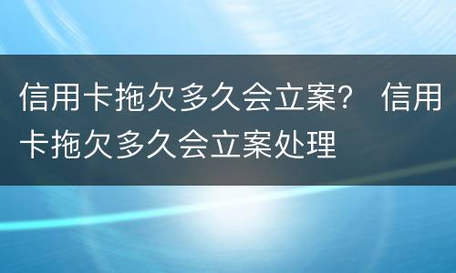 信用卡拖欠多久会立案？ 信用卡拖欠多久会立案处理