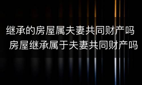 继承的房屋属夫妻共同财产吗 房屋继承属于夫妻共同财产吗