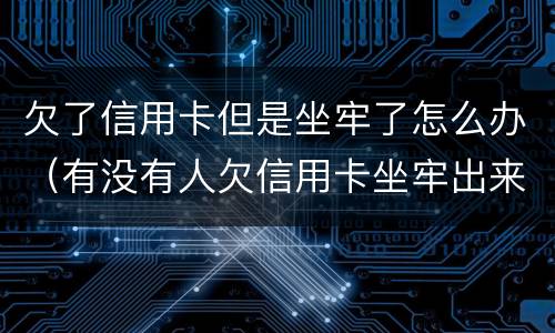 欠了信用卡但是坐牢了怎么办（有没有人欠信用卡坐牢出来的）