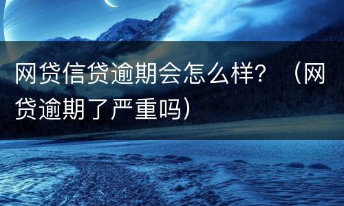 网贷信贷逾期会怎么样？（网贷逾期了严重吗）