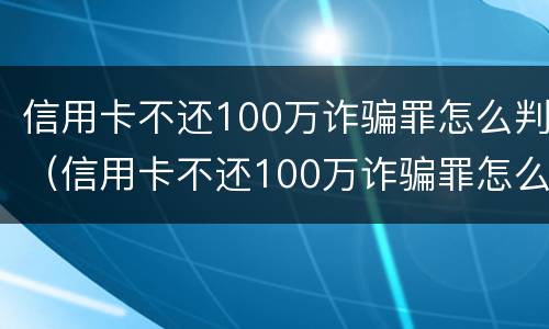 信用卡不还100万诈骗罪怎么判（信用卡不还100万诈骗罪怎么判刑）