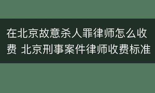 在北京故意杀人罪律师怎么收费 北京刑事案件律师收费标准