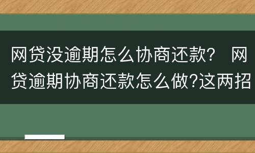 网贷没逾期怎么协商还款？ 网贷逾期协商还款怎么做?这两招就够了