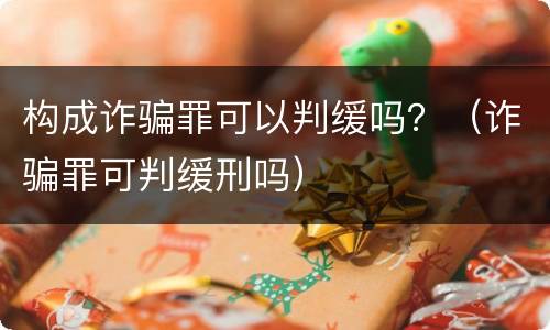 构成诈骗罪可以判缓吗？（诈骗罪可判缓刑吗）