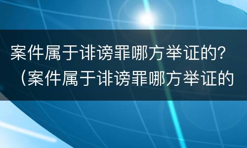 案件属于诽谤罪哪方举证的？（案件属于诽谤罪哪方举证的条款）