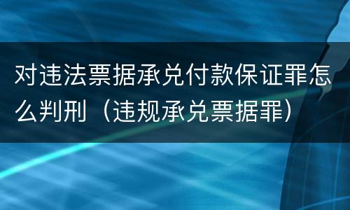对违法票据承兑付款保证罪怎么判刑（违规承兑票据罪）