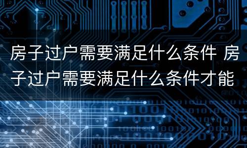 房子过户需要满足什么条件 房子过户需要满足什么条件才能办理