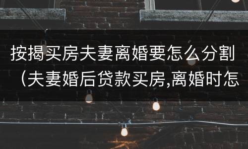 按揭买房夫妻离婚要怎么分割（夫妻婚后贷款买房,离婚时怎么分割）
