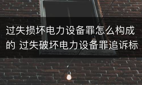 过失损坏电力设备罪怎么构成的 过失破坏电力设备罪追诉标准