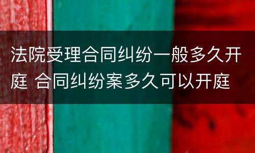 法院受理合同纠纷一般多久开庭 合同纠纷案多久可以开庭