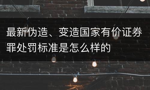 最新伪造、变造国家有价证券罪处罚标准是怎么样的