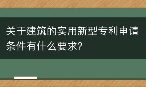 关于建筑的实用新型专利申请条件有什么要求？