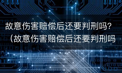 故意伤害赔偿后还要判刑吗？（故意伤害赔偿后还要判刑吗知乎）