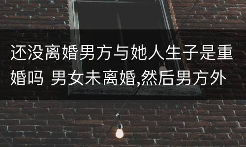 还没离婚男方与她人生子是重婚吗 男女未离婚,然后男方外面生了一小孩,算重婚吗