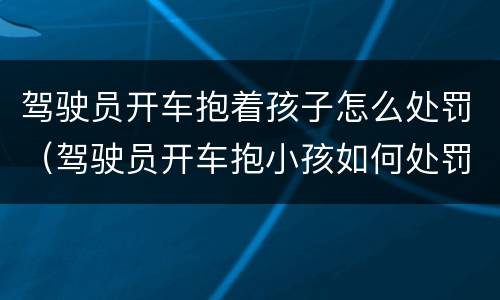 驾驶员开车抱着孩子怎么处罚（驾驶员开车抱小孩如何处罚）