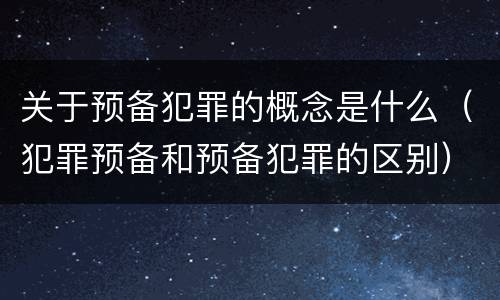 关于预备犯罪的概念是什么（犯罪预备和预备犯罪的区别）