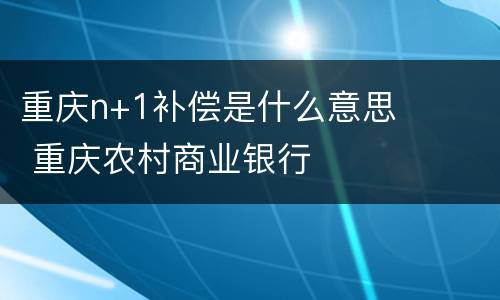 重庆n+1补偿是什么意思 重庆农村商业银行