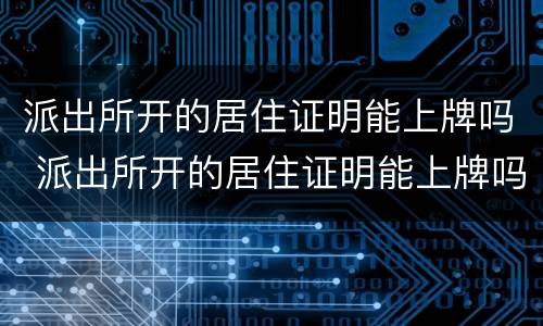 派出所开的居住证明能上牌吗 派出所开的居住证明能上牌吗
