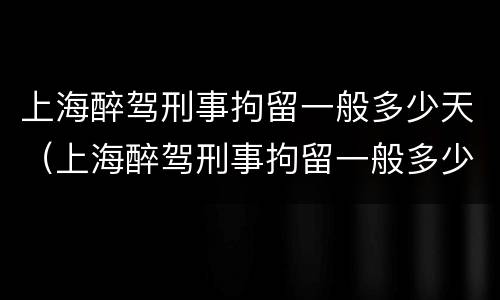 上海醉驾刑事拘留一般多少天（上海醉驾刑事拘留一般多少天放人）
