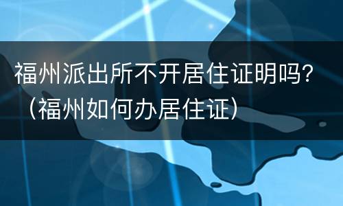福州派出所不开居住证明吗？（福州如何办居住证）