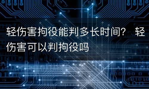 轻伤害拘役能判多长时间？ 轻伤害可以判拘役吗