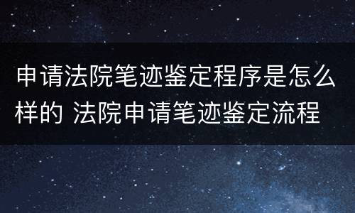 申请法院笔迹鉴定程序是怎么样的 法院申请笔迹鉴定流程