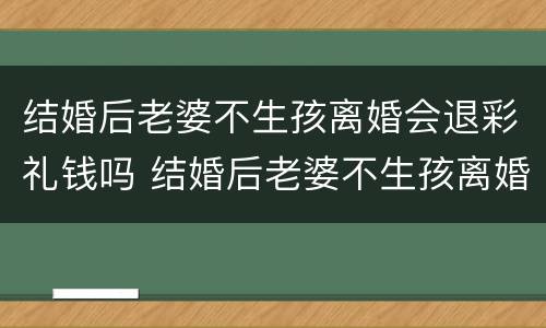 结婚后老婆不生孩离婚会退彩礼钱吗 结婚后老婆不生孩离婚会退彩礼钱吗